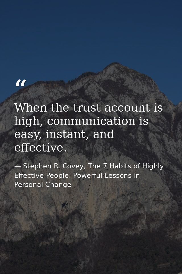 When the trust account is high, communication is easy, instant, and effective. — Stephen R. Covey, The 7 Habits of Highly Effective People: Powerful Lessons in Personal Change