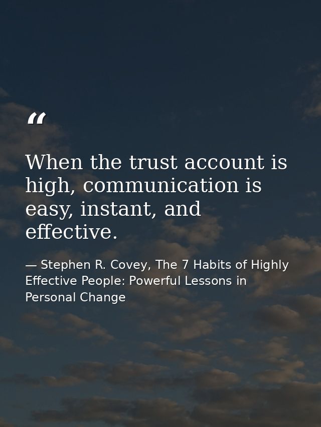 When the trust account is high, communication is easy, instant, and effective. — Stephen R. Covey, The 7 Habits of Highly Effective People: Powerful Lessons in Personal Change