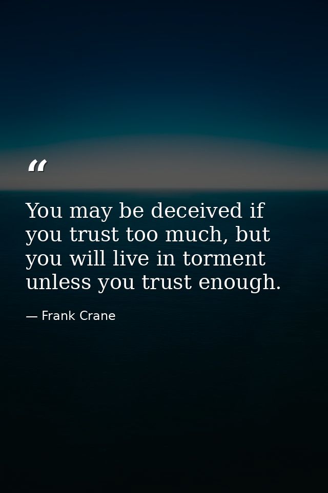 You may be deceived if you trust too much, but you will live in torment unless you trust enough. — Frank Crane