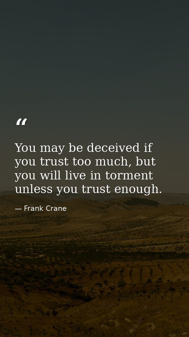 You may be deceived if you trust too much, but you will live in torment unless you trust enough. — Frank Crane