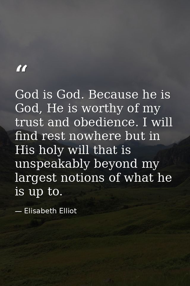 God is God. Because he is God, He is worthy of my trust and obedience. I will find rest nowhere but in His holy will tha — Elisabeth Elliot