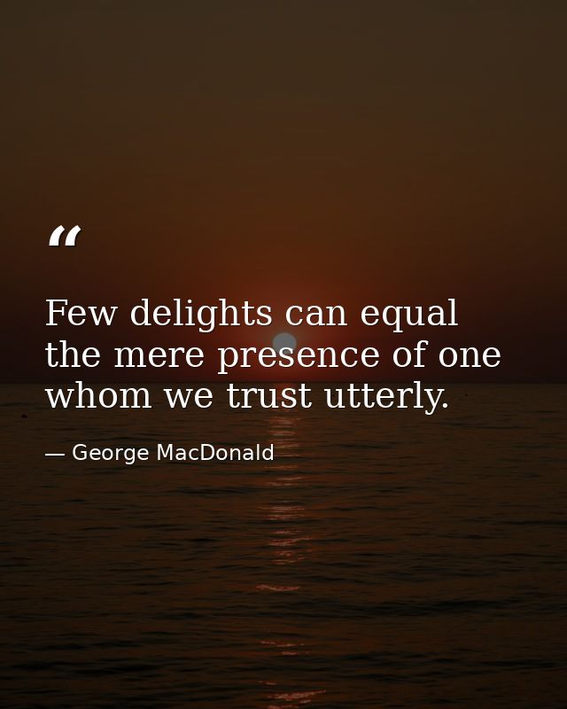 Few delights can equal the mere presence of one whom we trust utterly. — George MacDonald