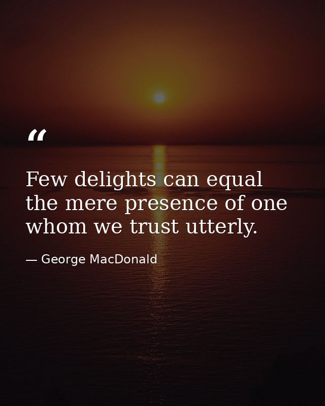 Few delights can equal the mere presence of one whom we trust utterly. — George MacDonald