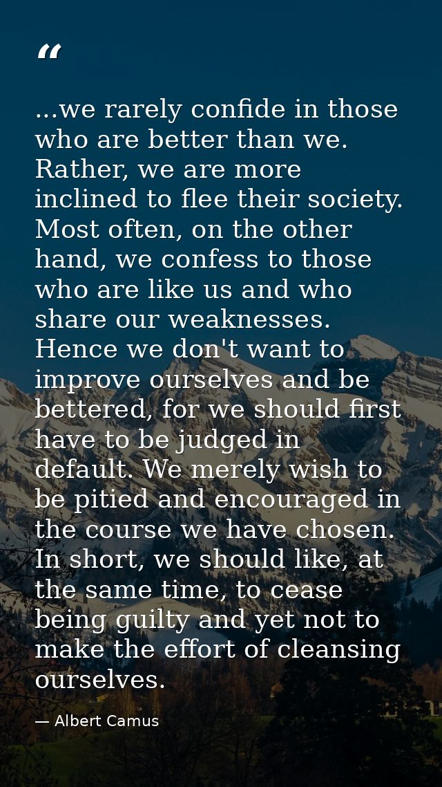 ...we rarely confide in those who are better than we. Rather, we are more inclined to flee their society. Most often, on — Albert Camus