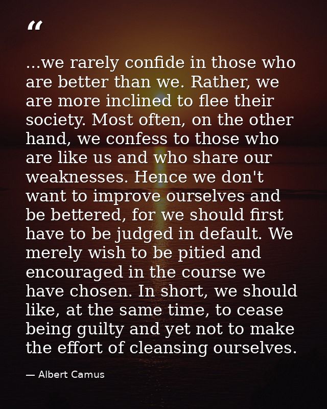 ...we rarely confide in those who are better than we. Rather, we are more inclined to flee their society. Most often, on — Albert Camus