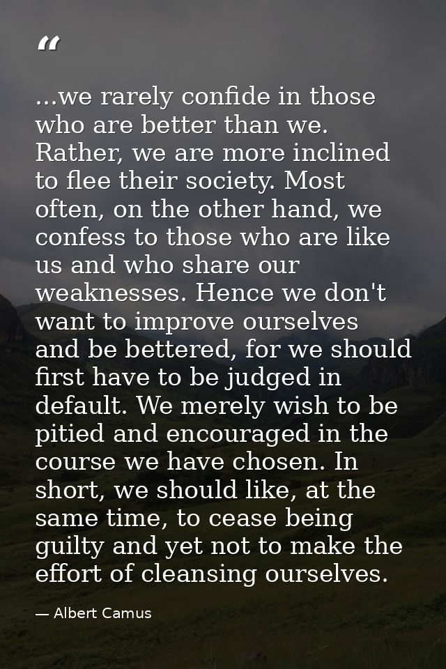 ...we rarely confide in those who are better than we. Rather, we are more inclined to flee their society. Most often, on — Albert Camus