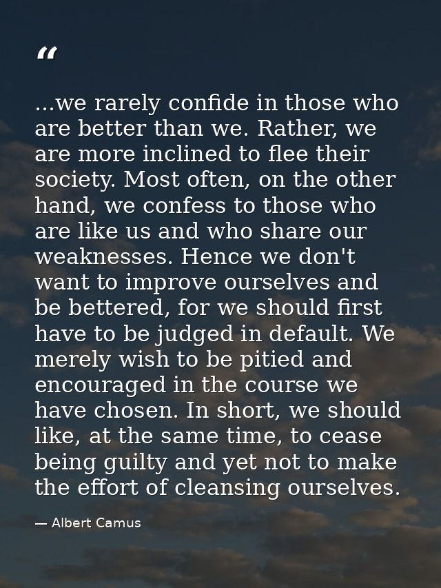 ...we rarely confide in those who are better than we. Rather, we are more inclined to flee their society. Most often, on — Albert Camus