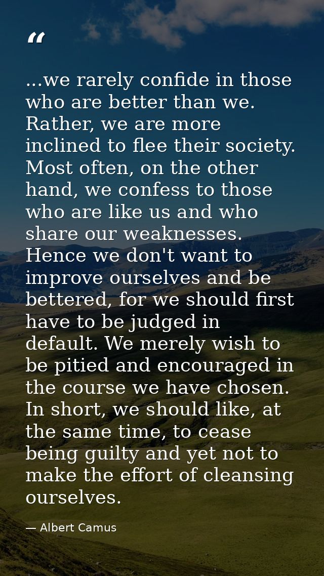 ...we rarely confide in those who are better than we. Rather, we are more inclined to flee their society. Most often, on — Albert Camus