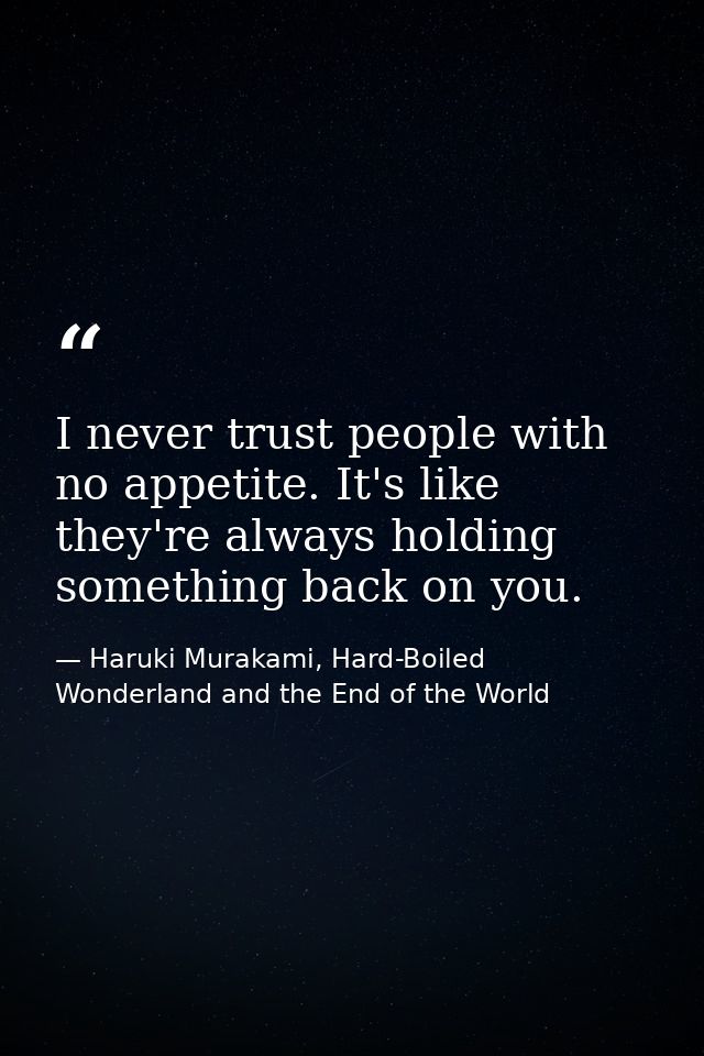 I never trust people with no appetite. It's like they're always holding something back on you. — Haruki Murakami, Hard-Boiled Wonderland and the End of the World