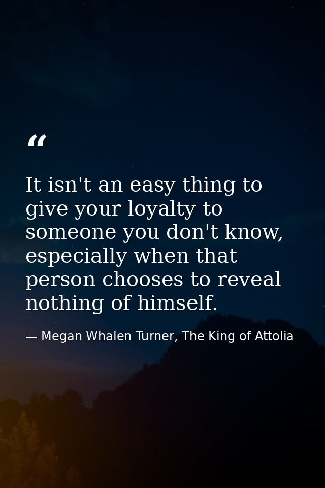 It isn't an easy thing to give your loyalty to someone you don't know, especially when that person chooses to reveal not — Megan Whalen Turner, The King of Attolia