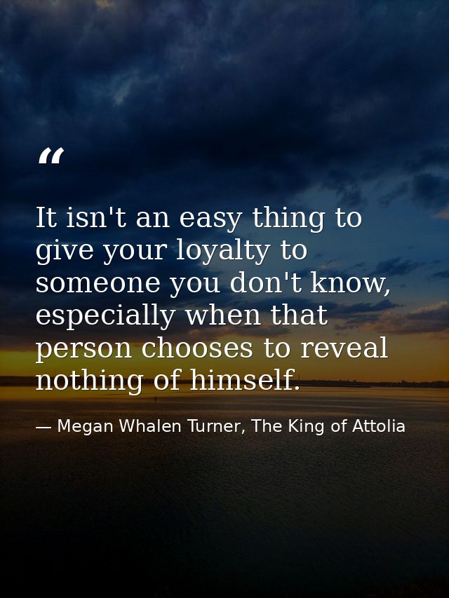 It isn't an easy thing to give your loyalty to someone you don't know, especially when that person chooses to reveal not — Megan Whalen Turner, The King of Attolia