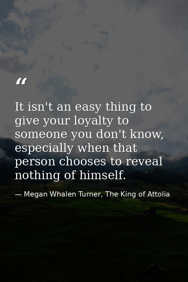 It isn't an easy thing to give your loyalty to someone you don't know, especially when that person chooses to reveal not — Megan Whalen Turner, The King of Attolia