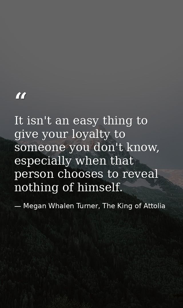 It isn't an easy thing to give your loyalty to someone you don't know, especially when that person chooses to reveal not — Megan Whalen Turner, The King of Attolia