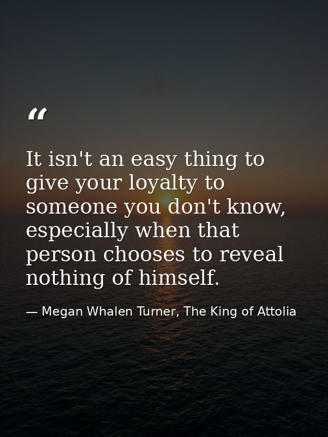 It isn't an easy thing to give your loyalty to someone you don't know, especially when that person chooses to reveal not — Megan Whalen Turner, The King of Attolia