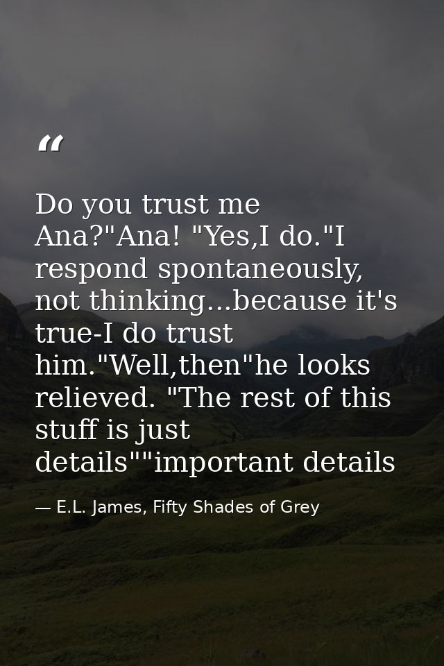 Do you trust me Ana?"Ana! "Yes,I do."I respond spontaneously, not thinking...because it's true-I do trust him."Well,then — E.L. James, Fifty Shades of Grey
