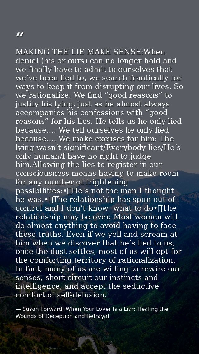 MAKING THE LIE MAKE SENSE:When denial (his or ours) can no longer hold and we finally have to admit to ourselves that we — Susan Forward, When Your Lover Is a Liar: Healing the Wounds of Deception and Betrayal