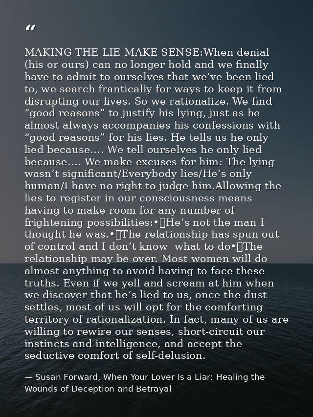 MAKING THE LIE MAKE SENSE:When denial (his or ours) can no longer hold and we finally have to admit to ourselves that we — Susan Forward, When Your Lover Is a Liar: Healing the Wounds of Deception and Betrayal