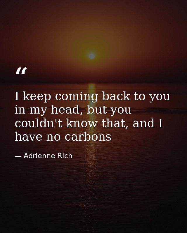 I keep coming back to you in my head, but you couldn't know that, and I have no carbons — Adrienne Rich