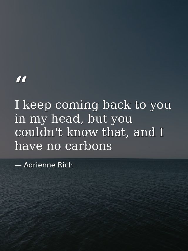 I keep coming back to you in my head, but you couldn't know that, and I have no carbons — Adrienne Rich