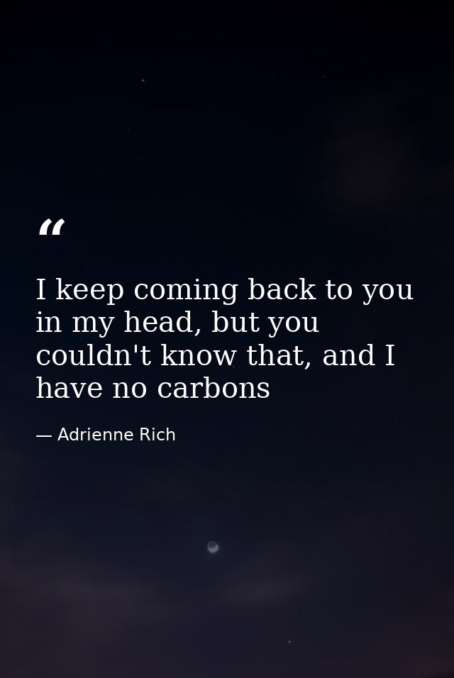 I keep coming back to you in my head, but you couldn't know that, and I have no carbons — Adrienne Rich