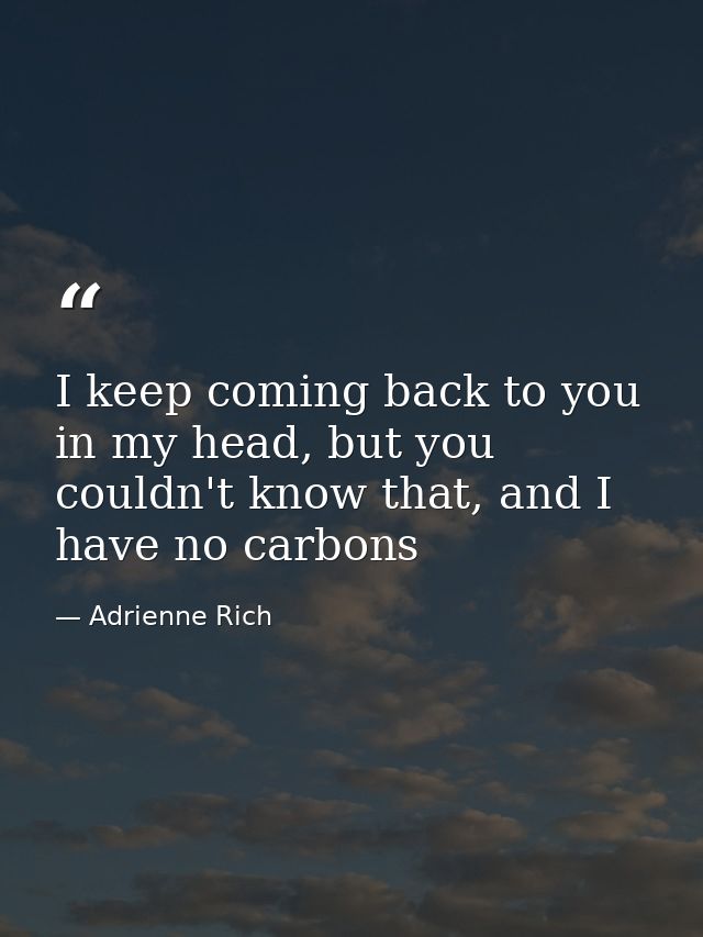 I keep coming back to you in my head, but you couldn't know that, and I have no carbons — Adrienne Rich