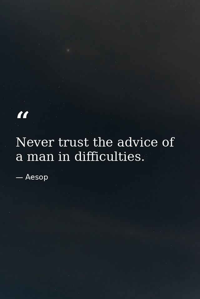 Never trust the advice of a man in difficulties. — Aesop