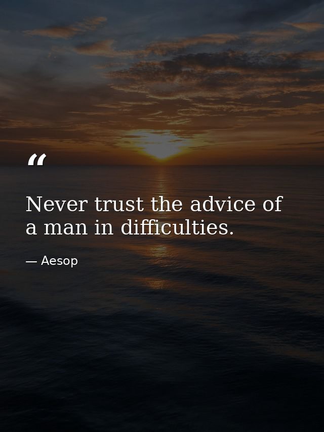 Never trust the advice of a man in difficulties. — Aesop