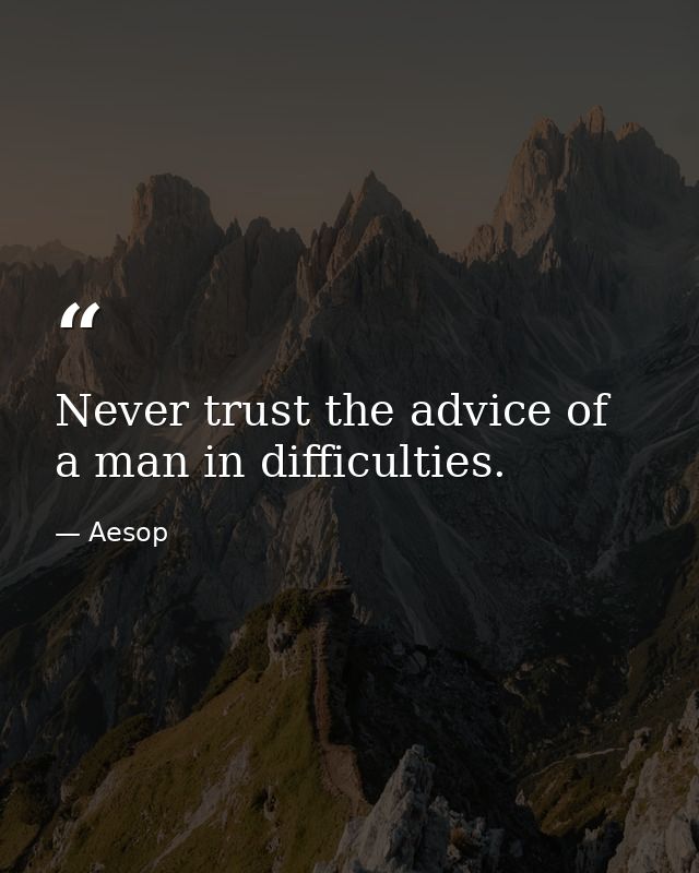 Never trust the advice of a man in difficulties. — Aesop