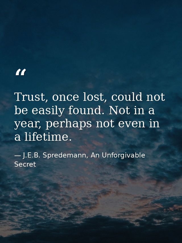 Trust, once lost, could not be easily found. Not in a year, perhaps not even in a lifetime. — J.E.B. Spredemann, An Unforgivable Secret