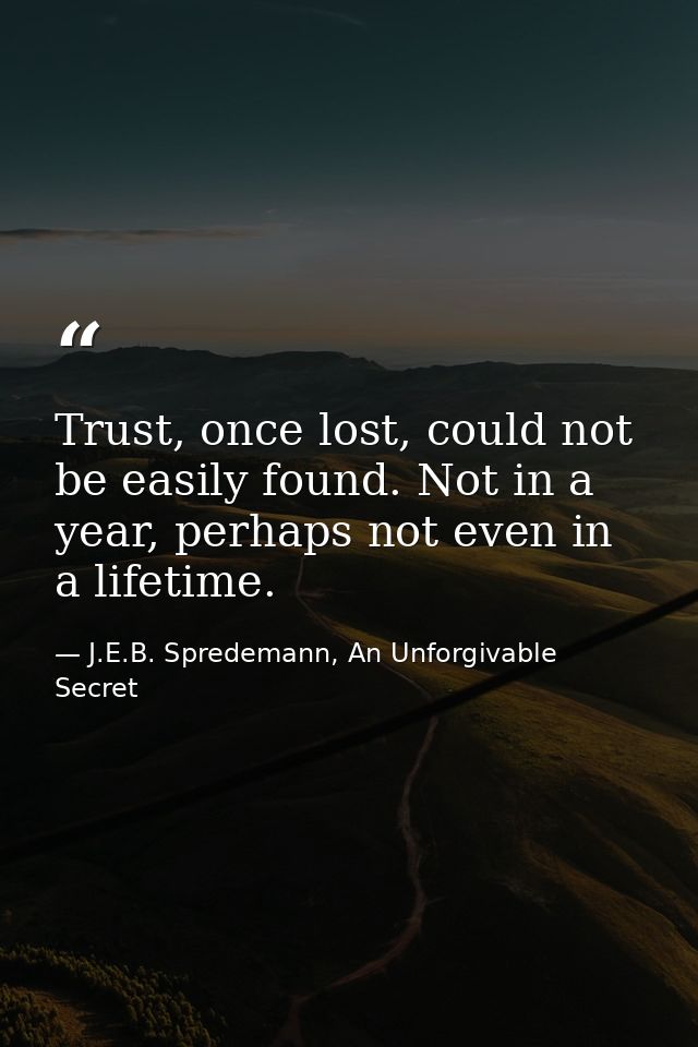 Trust, once lost, could not be easily found. Not in a year, perhaps not even in a lifetime. — J.E.B. Spredemann, An Unforgivable Secret