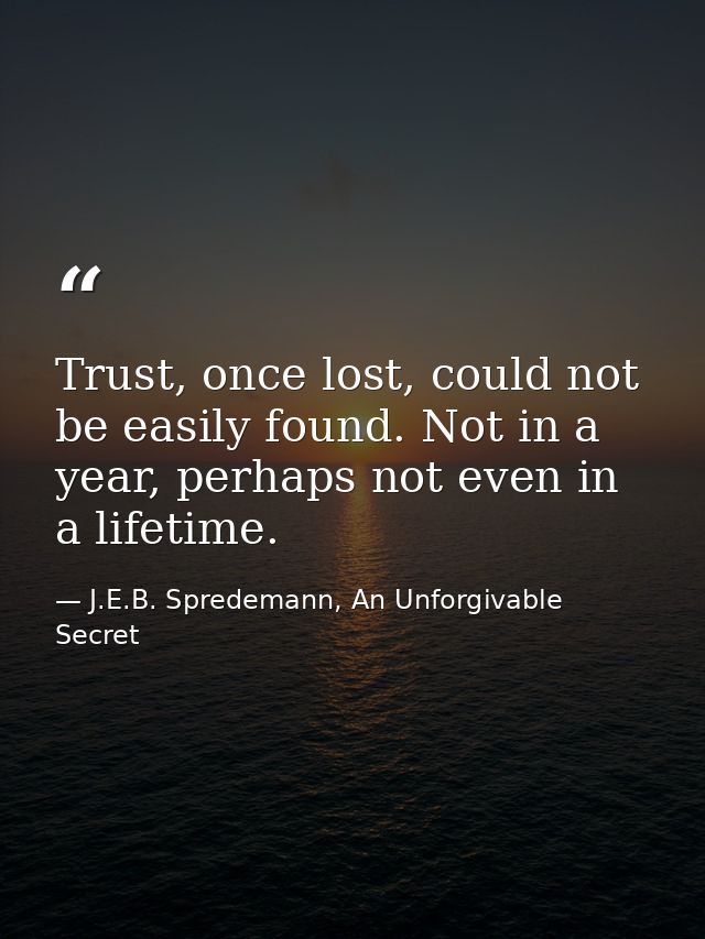 Trust, once lost, could not be easily found. Not in a year, perhaps not even in a lifetime. — J.E.B. Spredemann, An Unforgivable Secret
