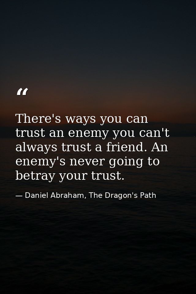 There's ways you can trust an enemy you can't always trust a friend. An enemy's never going to betray your trust. — Daniel Abraham, The Dragon's Path