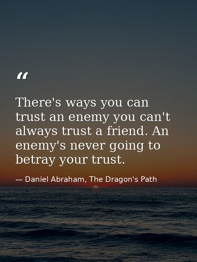 There's ways you can trust an enemy you can't always trust a friend. An enemy's never going to betray your trust. — Daniel Abraham, The Dragon's Path