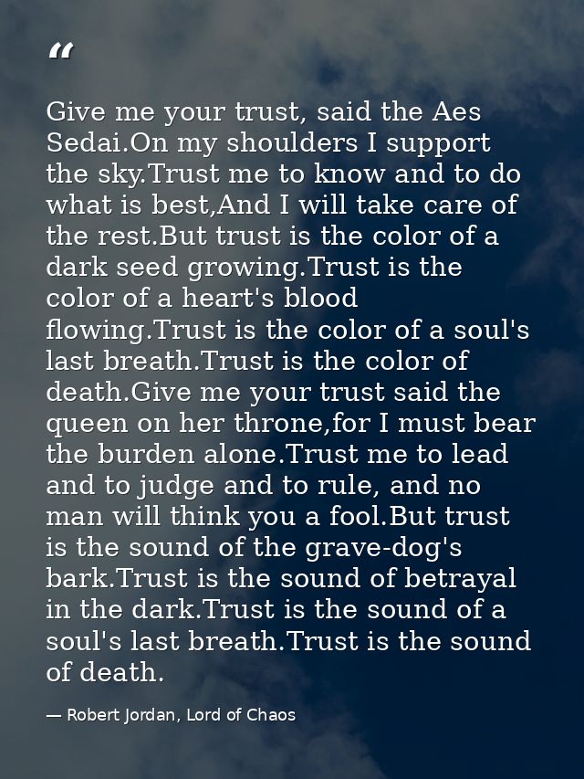 Give me your trust, said the Aes Sedai.On my shoulders I support the sky.Trust me to know and to do what is best,And I w — Robert Jordan, Lord of Chaos