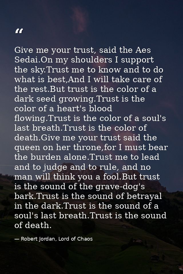 Give me your trust, said the Aes Sedai.On my shoulders I support the sky.Trust me to know and to do what is best,And I w — Robert Jordan, Lord of Chaos