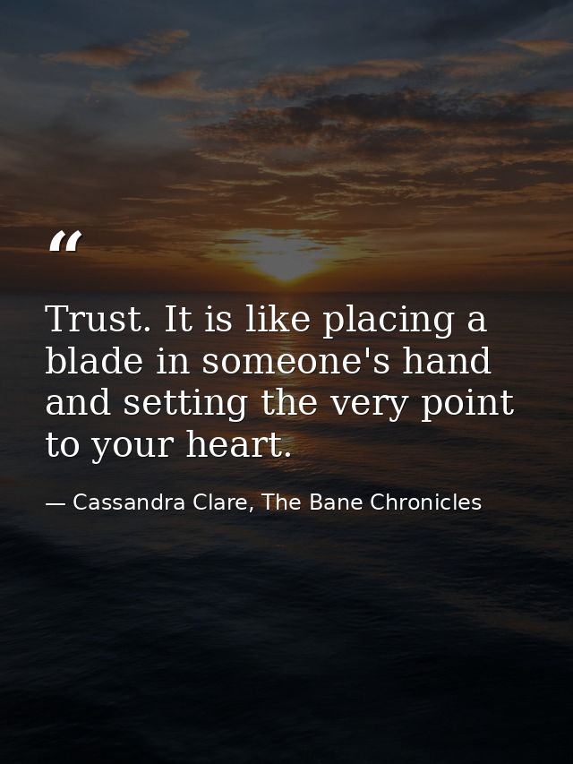Trust. It is like placing a blade in someone's hand and setting the very point to your heart. — Cassandra Clare, The Bane Chronicles