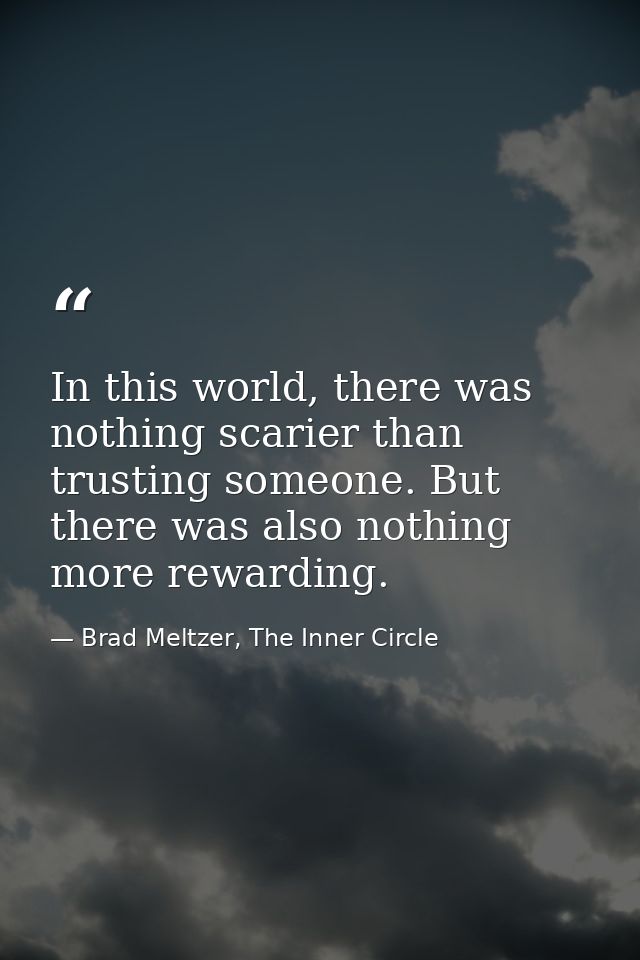 In this world, there was nothing scarier than trusting someone. But there was also nothing more rewarding. — Brad Meltzer, The Inner Circle