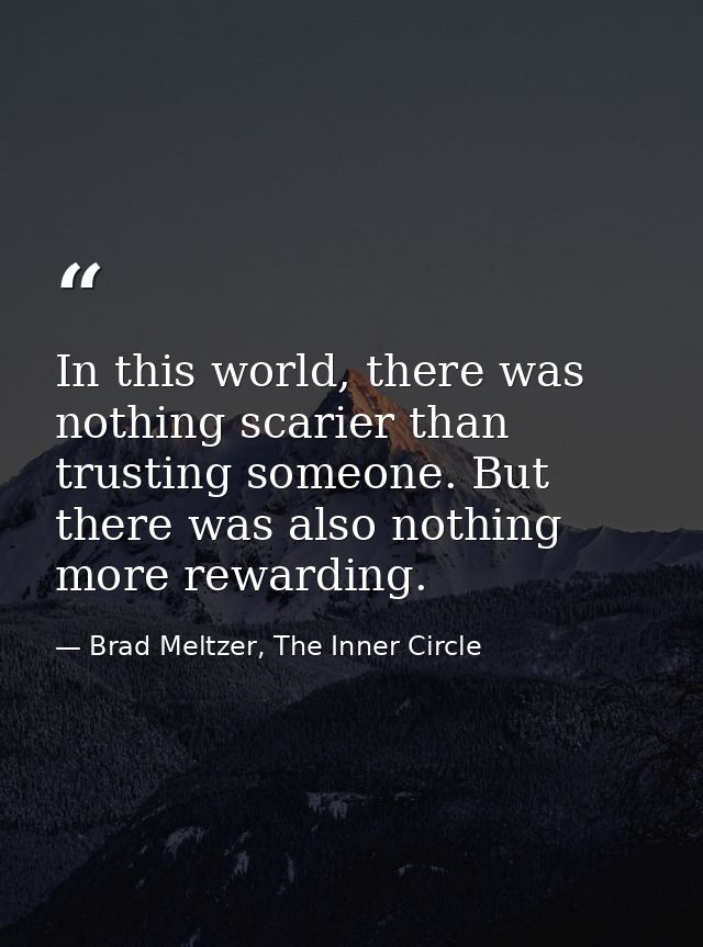 In this world, there was nothing scarier than trusting someone. But there was also nothing more rewarding. — Brad Meltzer, The Inner Circle