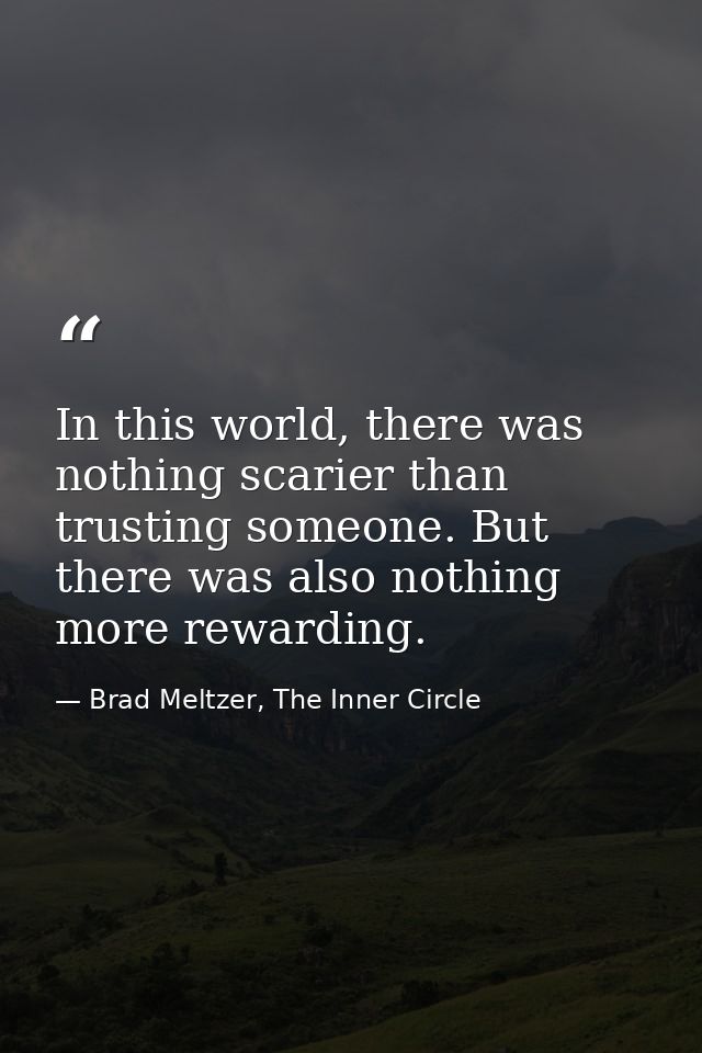 In this world, there was nothing scarier than trusting someone. But there was also nothing more rewarding. — Brad Meltzer, The Inner Circle
