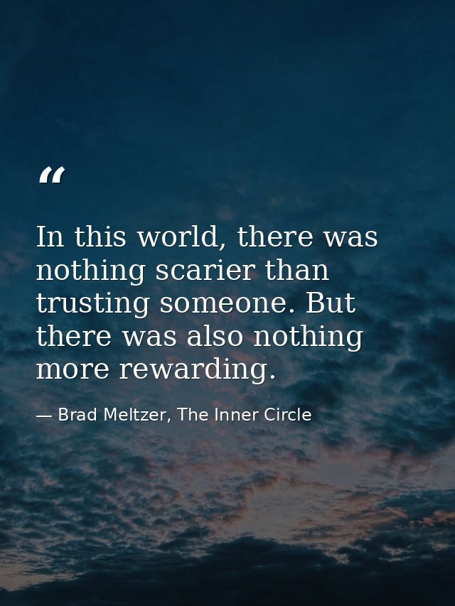 In this world, there was nothing scarier than trusting someone. But there was also nothing more rewarding. — Brad Meltzer, The Inner Circle