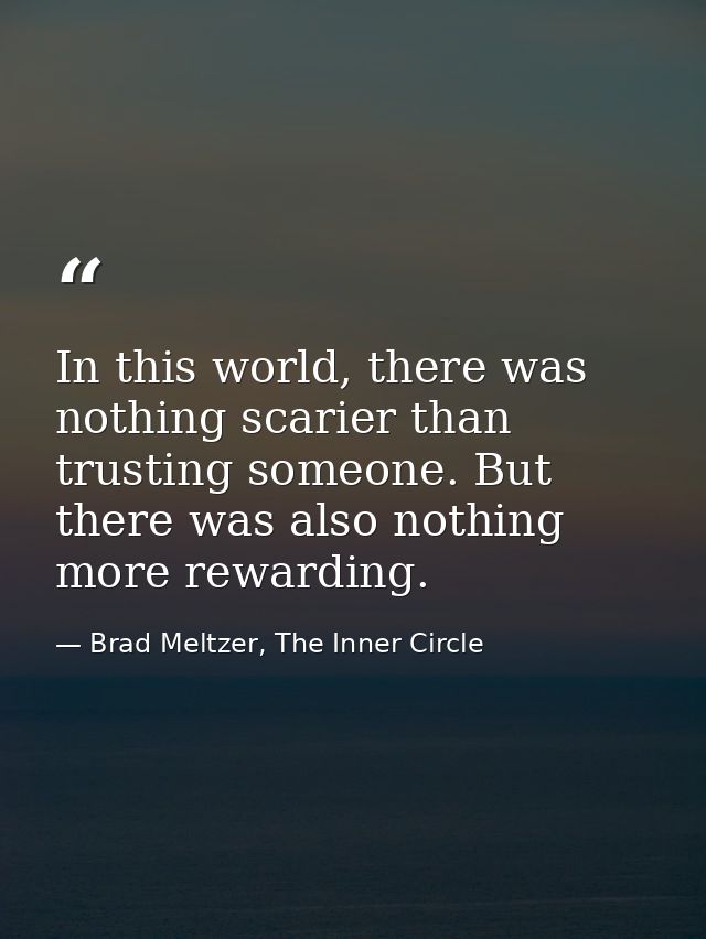 In this world, there was nothing scarier than trusting someone. But there was also nothing more rewarding. — Brad Meltzer, The Inner Circle