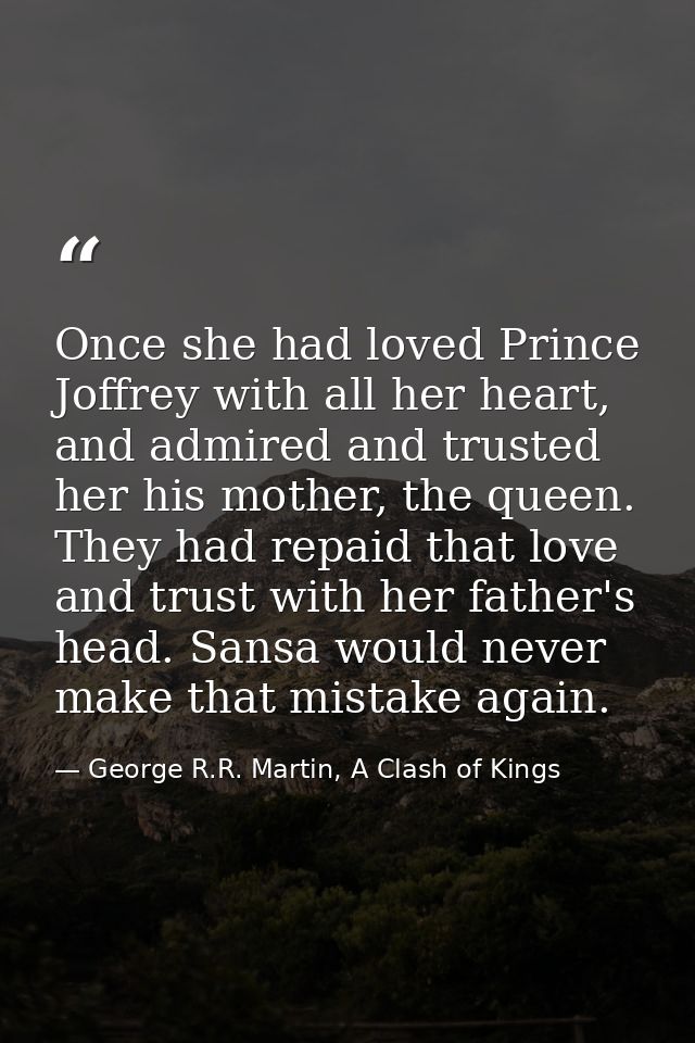 Once she had loved Prince Joffrey with all her heart, and admired and trusted her his mother, the queen. They had repaid — George R.R. Martin, A Clash of Kings