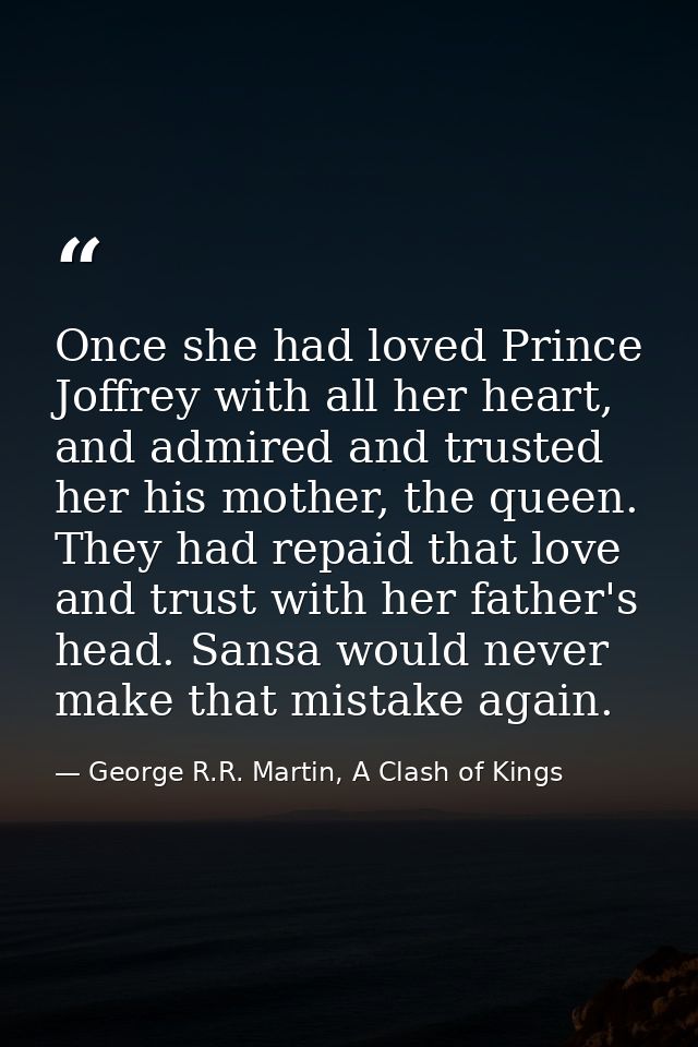 Once she had loved Prince Joffrey with all her heart, and admired and trusted her his mother, the queen. They had repaid — George R.R. Martin, A Clash of Kings