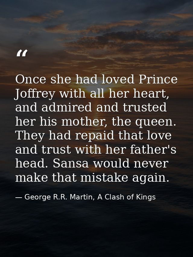 Once she had loved Prince Joffrey with all her heart, and admired and trusted her his mother, the queen. They had repaid — George R.R. Martin, A Clash of Kings