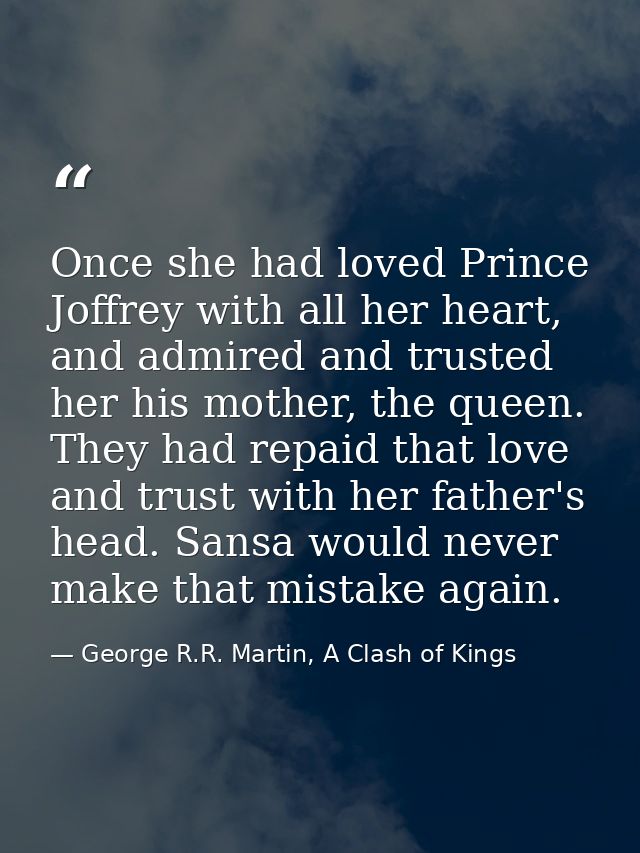 Once she had loved Prince Joffrey with all her heart, and admired and trusted her his mother, the queen. They had repaid — George R.R. Martin, A Clash of Kings