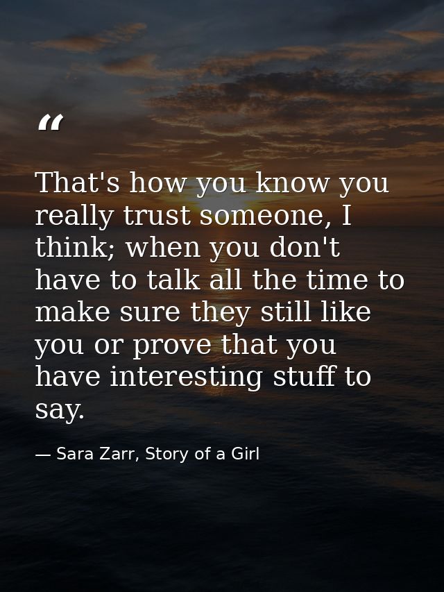 That's how you know you really trust someone, I think; when you don't have to talk all the time to make sure they still  — Sara Zarr, Story of a Girl
