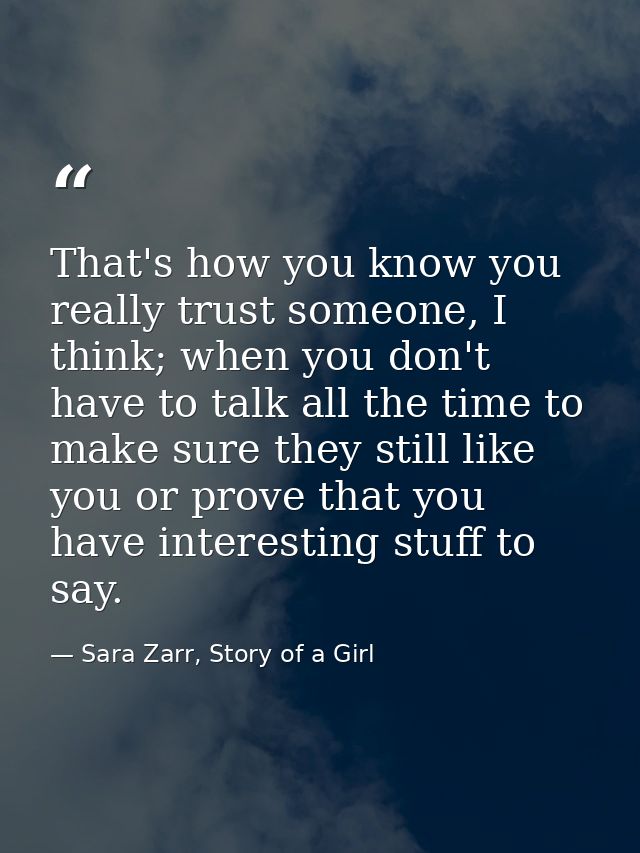 That's how you know you really trust someone, I think; when you don't have to talk all the time to make sure they still  — Sara Zarr, Story of a Girl