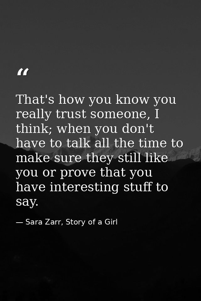 That's how you know you really trust someone, I think; when you don't have to talk all the time to make sure they still  — Sara Zarr, Story of a Girl