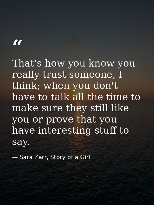 That's how you know you really trust someone, I think; when you don't have to talk all the time to make sure they still  — Sara Zarr, Story of a Girl