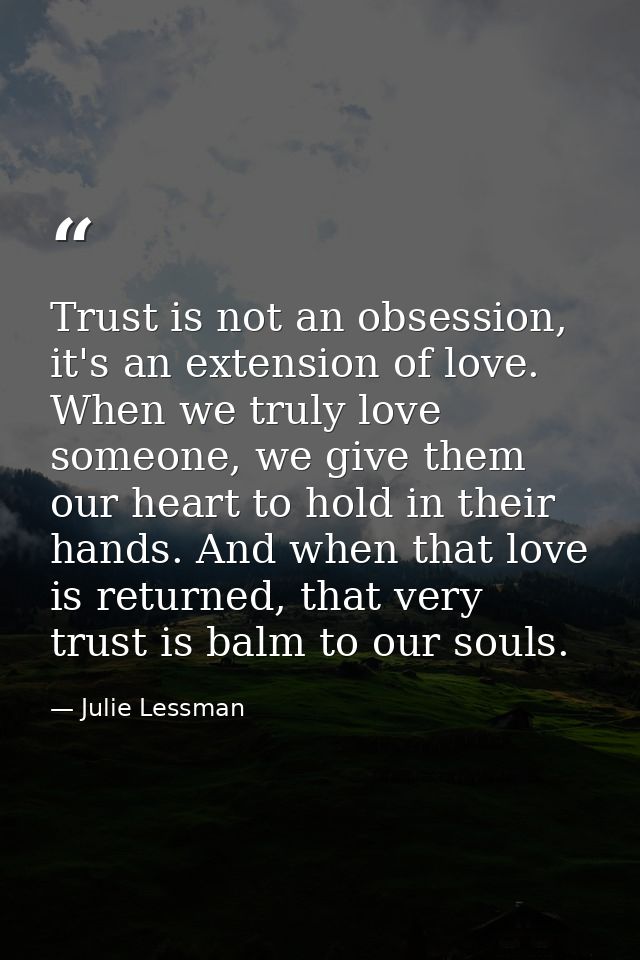 Trust is not an obsession, it's an extension of love. When we truly love someone, we give them our heart to hold in thei — Julie Lessman